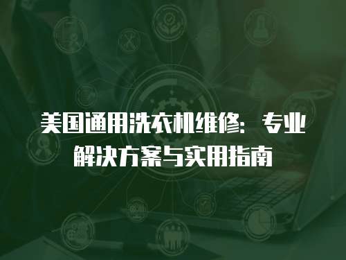 美國通用洗衣機維修：專業解決方案與實用指南