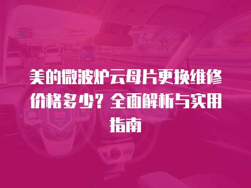 美的微波爐云母片更換維修價格多少？全面解析與實用指南