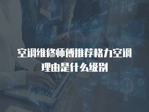 空調維修師傅推薦格力空調理由是什么級別