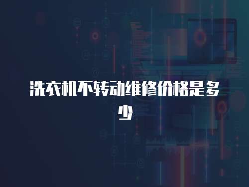 洗衣機不轉(zhuǎn)動維修價格是多少