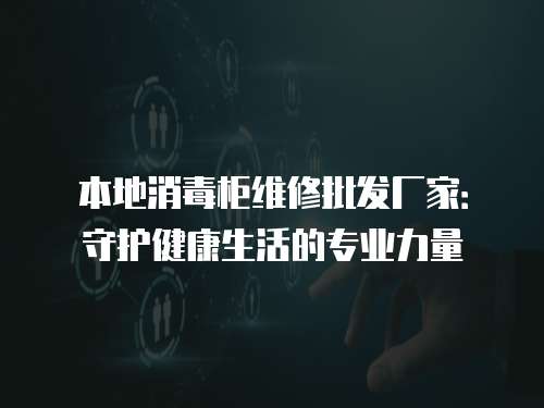 本地消毒柜維修批發廠家：守護健康生活的專業力量