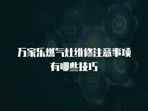 萬家樂燃氣灶維修注意事項有哪些技巧