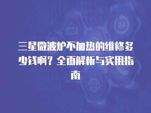 三星微波爐不加熱的維修多少錢啊？全面解析與實用指南
