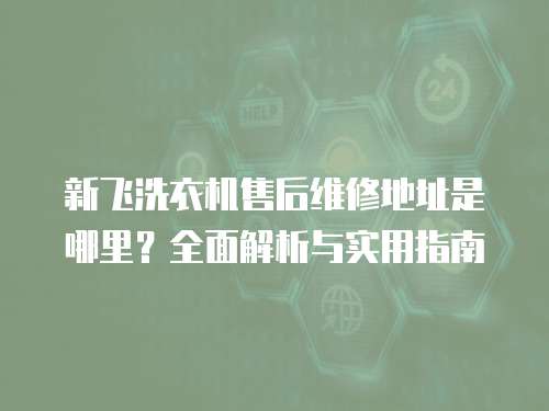 新飛洗衣機售后維修地址是哪里？全面解析與實用指南