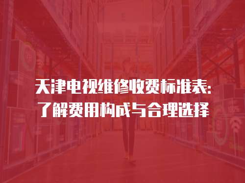 天津電視維修收費標準表：了解費用構成與合理選擇