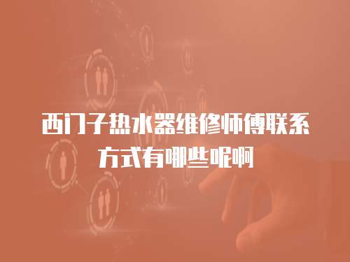西門子熱水器維修師傅聯(lián)系方式有哪些呢啊
