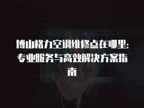 博山格力空調維修點在哪里：專業服務與高效解決方案指南