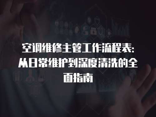 空調維修主管工作流程表：從日常維護到深度清洗的全面指南