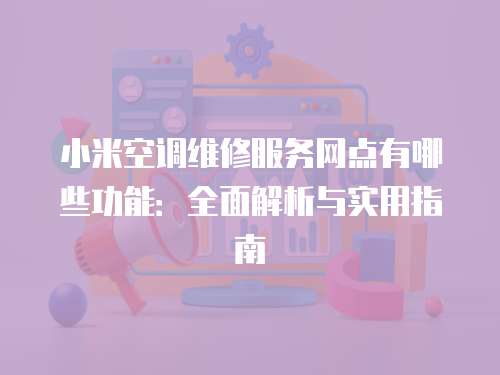 小米空調(diào)維修服務(wù)網(wǎng)點(diǎn)有哪些功能：全面解析與實(shí)用指南