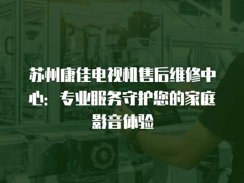 蘇州康佳電視機售后維修中心：專業服務守護您的家庭影音體驗