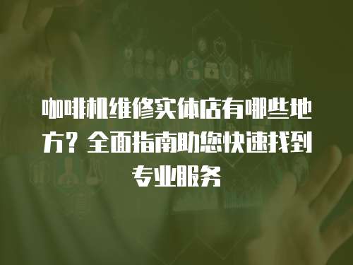 咖啡機維修實體店有哪些地方？全面指南助您快速找到專業服務