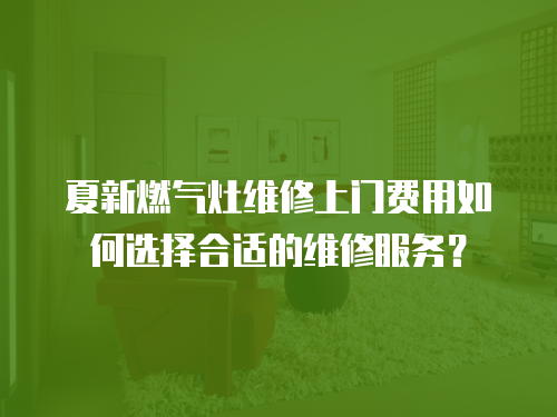 夏新燃?xì)庠罹S修上門費(fèi)用如何選擇合適的維修服務(wù)？