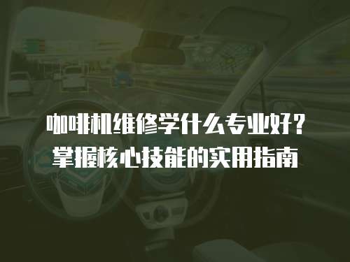 咖啡機維修學什么專業好？掌握核心技能的實用指南