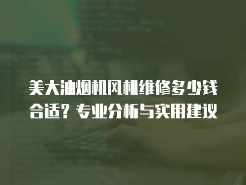美大油煙機(jī)風(fēng)機(jī)維修多少錢合適？專業(yè)分析與實(shí)用建議
