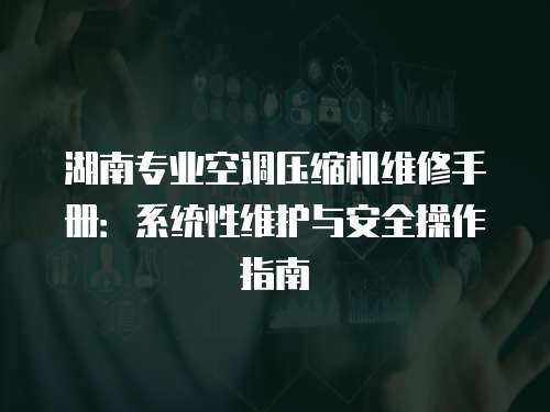 湖南專業空調壓縮機維修手冊：系統性維護與安全操作指南