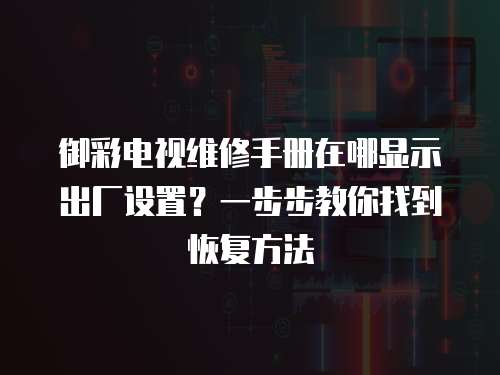 御彩電視維修手冊在哪顯示出廠設置？一步步教你找到恢復方法