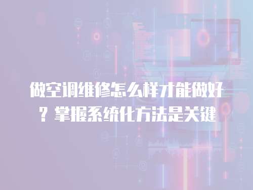 做空調維修怎么樣才能做好？掌握系統化方法是關鍵