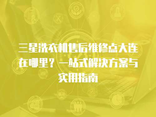 三星洗衣機售后維修點大連在哪里？一站式解決方案與實用指南