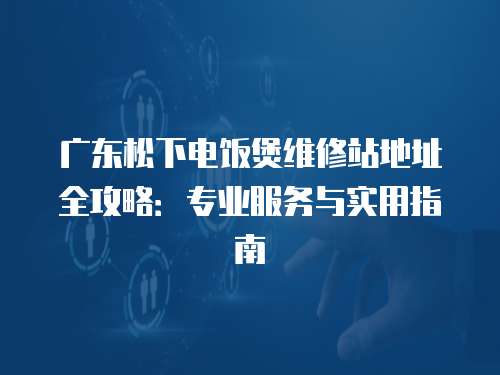 廣東松下電飯煲維修站地址全攻略：專業服務與實用指南