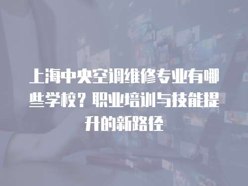 上海中央空調(diào)維修專業(yè)有哪些學(xué)校？職業(yè)培訓(xùn)與技能提升的新路徑