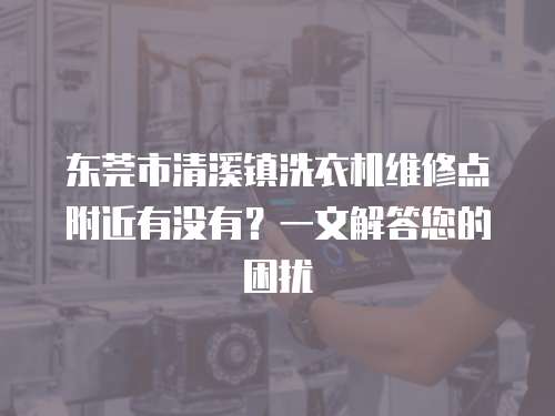 東莞市清溪鎮洗衣機維修點附近有沒有？一文解答您的困擾