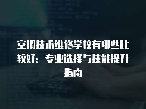空調技術維修學校有哪些比較好：專業(yè)選擇與技能提升指南