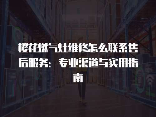 櫻花燃氣灶維修怎么聯系售后服務：專業渠道與實用指南