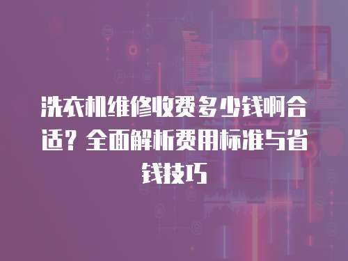 洗衣機維修收費多少錢啊合適？全面解析費用標準與省錢技巧