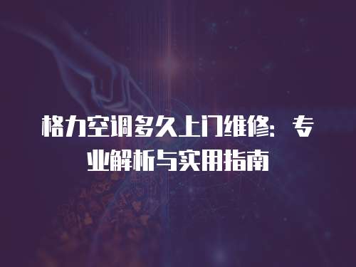 格力空調(diào)多久上門維修：專業(yè)解析與實(shí)用指南