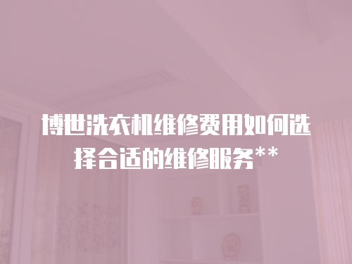 博世洗衣機維修費用如何選擇合適的維修服務**