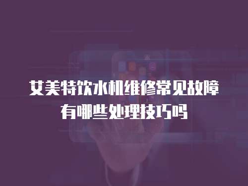 艾美特飲水機維修常見故障有哪些處理技巧嗎