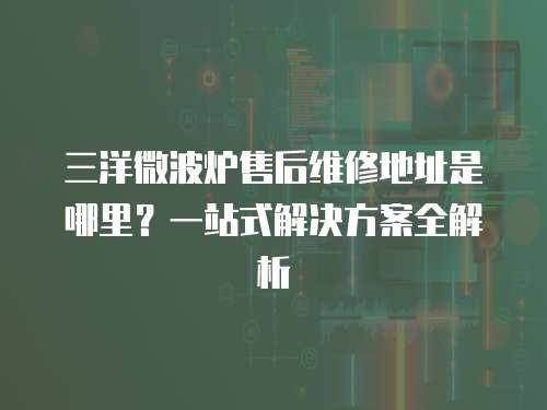 三洋微波爐售后維修地址是哪里？一站式解決方案全解析