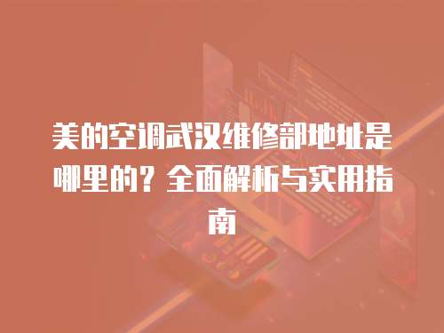 美的空調武漢維修部地址是哪里的？全面解析與實用指南