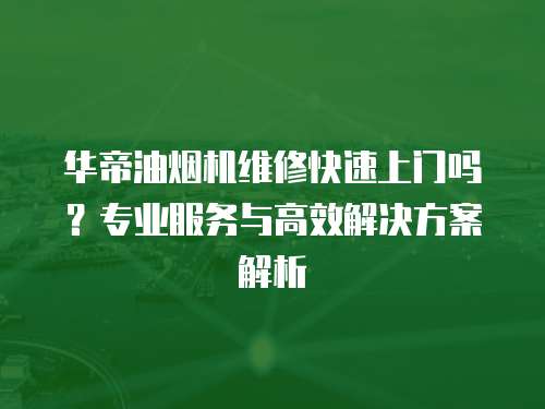華帝油煙機(jī)維修快速上門嗎？專業(yè)服務(wù)與高效解決方案解析