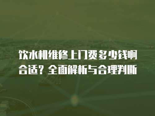 飲水機維修上門費多少錢啊合適？全面解析與合理判斷