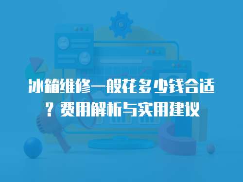 冰箱維修一般花多少錢合適？費用解析與實用建議