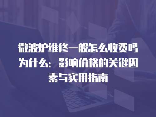 微波爐維修一般怎么收費嗎為什么：影響價格的關鍵因素與實用指南
