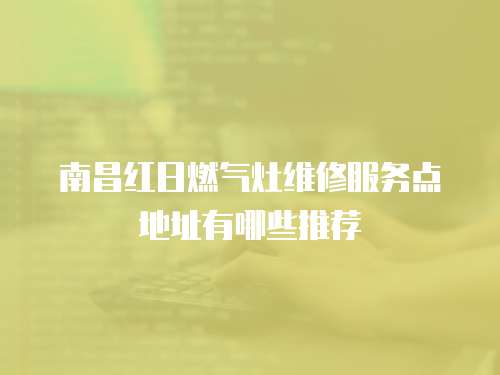 南昌紅日燃氣灶維修服務點地址有哪些推薦