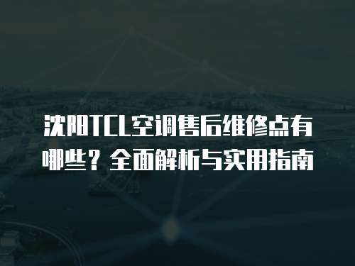 沈陽TCL空調售后維修點有哪些？全面解析與實用指南