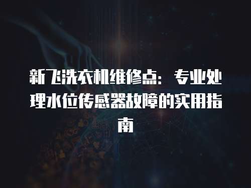 新飛洗衣機(jī)維修點(diǎn)：專業(yè)處理水位傳感器故障的實(shí)用指南