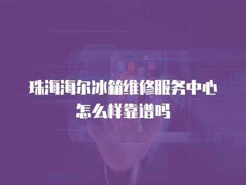 珠海海爾冰箱維修服務中心怎么樣靠譜嗎