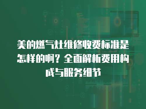 美的燃氣灶維修收費標準是怎樣的啊？全面解析費用構成與服務細節