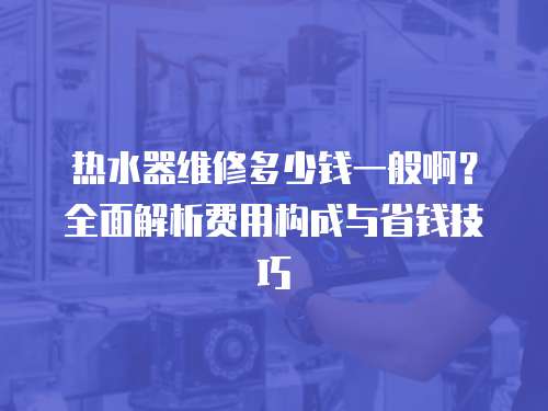 熱水器維修多少錢一般啊？全面解析費用構成與省錢技巧