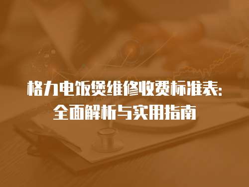 格力電飯煲維修收費(fèi)標(biāo)準(zhǔn)表：全面解析與實(shí)用指南