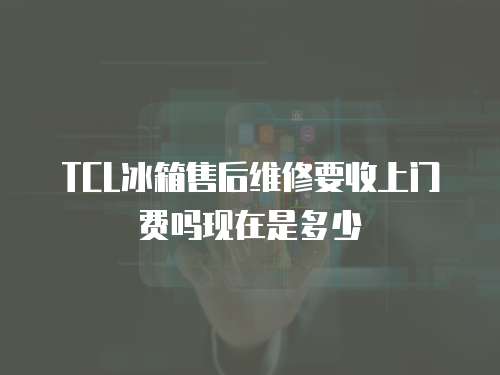 TCL冰箱售后維修要收上門費嗎現在是多少