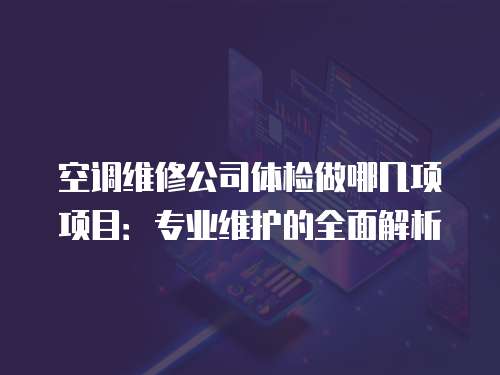 空調(diào)維修公司體檢做哪幾項項目：專業(yè)維護的全面解析