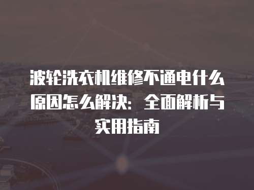 波輪洗衣機(jī)維修不通電什么原因怎么解決：全面解析與實(shí)用指南