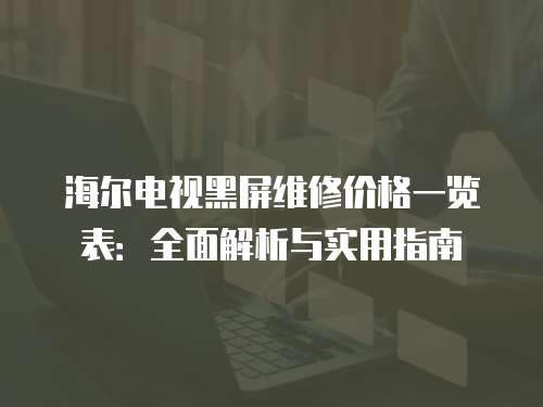 海爾電視黑屏維修價格一覽表：全面解析與實用指南