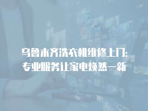 烏魯木齊洗衣機維修上門：專業服務讓家電煥然一新