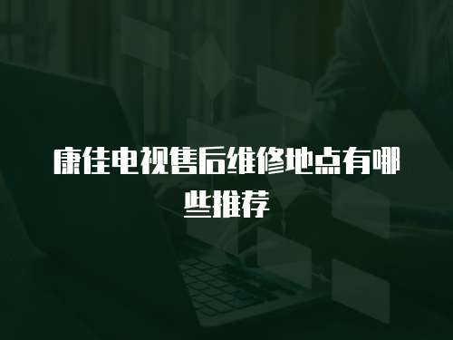 康佳電視售后維修地點有哪些推薦